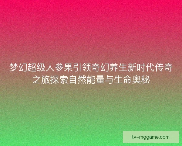 梦幻超级人参果引领奇幻养生新时代传奇之旅探索自然能量与生命奥秘