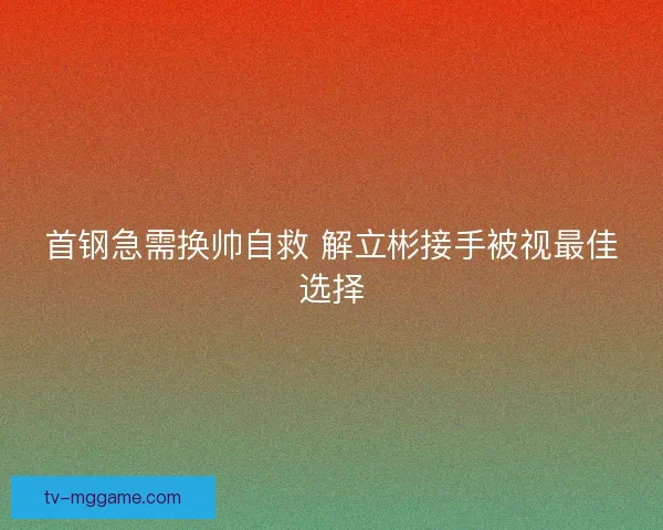 首钢急需换帅自救 解立彬接手被视最佳选择