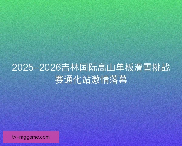 2025-2026吉林国际高山单板滑雪挑战赛通化站激情落幕