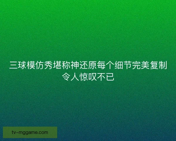 三球模仿秀堪称神还原每个细节完美复制令人惊叹不已